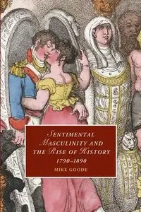 Sentimental Masculinity and the Rise of History,             1790-1890 - Mike Goode