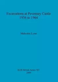Excavations at Pevensey Castle 1936 to 1964 - Malcolm Lyne
