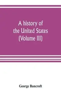 A history of the United States; from the Discovery of the American Continent (Volume III) - George Bancroft