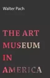 The Art Museum In America - Walter Pach