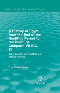 A History of Egypt from the End of the Neolithic Period to the Death of Cleopatra VII B.C. 30 (Routledge Revivals) - Budge E. A. Wallis