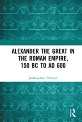 Alexander the Great in the Roman Empire, 150 BC to AD 600 - Peltonen Jaakkojuhani