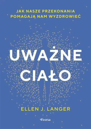 Uważne ciało. Jak nasze przekonania pomagają nam.. - Ellen J. Langer