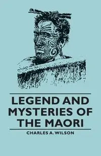Legend and Mysteries of the Maori - Wilson Charles a. A.