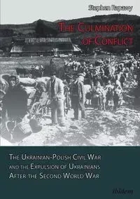The Culmination of Conflict. The Ukrainian-Polish Civil War and the Expulsion of Ukrainians After the Second World War - Stephen Rapawy