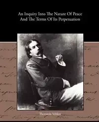 An Inquiry Into The Nature Of Peace And The Terms Of Its Perpetuation - Veblen Thorstein