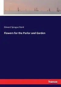 Flowers for the Parlor and Garden - Edward Rand Sprague
