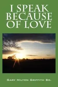 I SPEAK BECAUSE OF LOVE - Gary Milton Griffith Sr