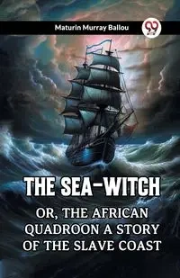 The Sea-Witch Or, The African Quadroon A Story Of The Slave Coast - Murray Ballou Maturin