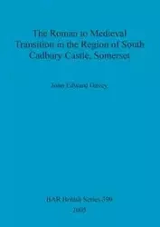 The Roman to Medieval Transition in the Region of South Cadbury Castle, Somerset - John Edward Davey