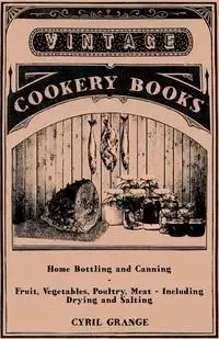 Home Bottling and Canning - Fruit, Vegetables, Poultry, Meat - Including Drying and Salting - Cyril Grange