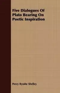 Five Dialogues of Plato Bearing on Poetic Inspiration - Shelley Percy Bysshe