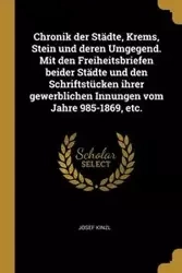 Chronik der Städte, Krems, Stein und deren Umgegend. Mit den Freiheitsbriefen beider Städte und den Schriftstücken ihrer gewerblichen Innungen vom Jahre 985-1869, etc. - Josef Kinzl