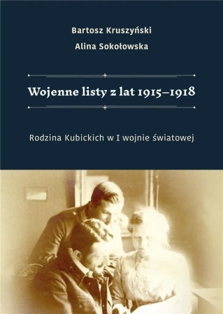 Wojenne listy z lat 1915-1918. Rodzina Kubickich w I wojnie światowej - BARTOSZ KRUSZYŃSKI, ALINA SOKOŁOWSKA