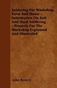 Soldering For Workshop, Farm And Home - Information On Soft And Hard Soldering - Projects For The Workshop Explained And Illustrated - John Bonert