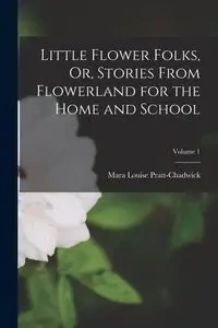 Little Flower Folks, Or, Stories From Flowerland for the Home and School; Volume 1 - Mara Louise Pratt-Chadwick