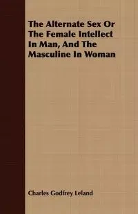The Alternate Sex Or The Female Intellect In Man, And The Masculine In Woman - Leland Charles Godfrey