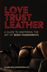 Love, Trust & Leather. A Guide To Mastering The Art Of BDSM Punishments - Clare Hill