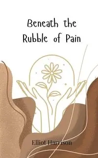 Beneath the Rubble of Pain - Harrison Elliot