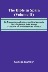 The Bible in Spain; (Volume II) Or, the Journeys, Adventures, and Imprisonments of an Englishman, in an Attempt to Circulate the Scriptures in the Peninsula - George Borrow