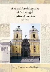 Art and Architecture of Viceregal Latin America, 1521-1821 - Kelly Donahue-Walace