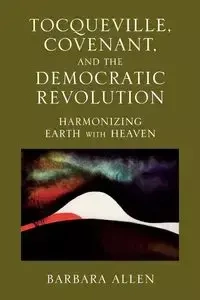 Tocqueville, Covenant, and the Democratic Revolution - Allen Barbara