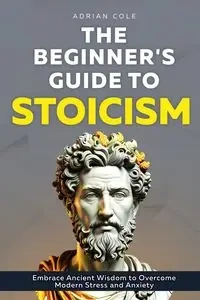The Beginner's Guide to Stoicism - Cole Adrian
