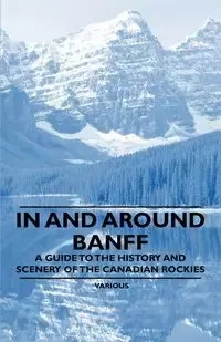 In and Around Banff - A Guide to the History and Scenery of the Canadian Rockies - Various