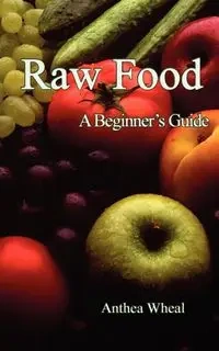 Raw Food a Beginner's Guide - Wheal Anthea