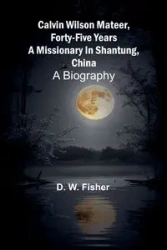Calvin Wilson Mateer, forty-five years a missionary in Shantung, China - W. Fisher D.