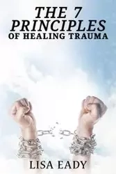 7 PRINCIPLES OF HEALING TRAUMA - Lisa Eady