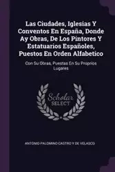 Las Ciudades, Iglesias Y Conventos En España, Donde Ay Obras, De Los Pintores Y Estatuarios Españoles, Puestos En Orden Alfabetico - Antonio De Velasco Palomino Castro Y