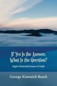 If Yes is the Answer, What is the Question? Eight Existential Issues of Faith - George Beach Kimmich