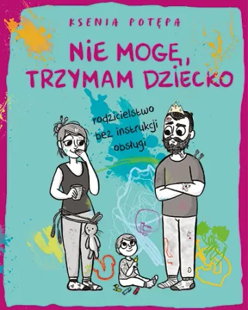 Nie mogę, trzymam dziecko. Rodzicielstwo bez instrukcji obsługi - Ksenia Potępa