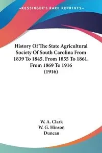 History Of The State Agricultural Society Of South Carolina From 1839 To 1845, From 1855 To 1861, From 1869 To 1916 (1916) - Clark W. A.