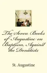 The Seven Books of Augustine on Baptism, Against the Donatists - Augustine St.