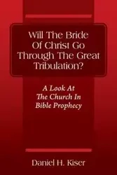 Will The Bride Of Christ Go Through The Great Tribulation? A Look At The Church In Bible Prophecy - Daniel Kiser H