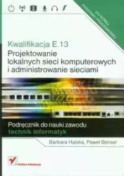Kwalifikacja E.13. Projektowanie lokalnych sieci komputerowych i administrowanie sieciami. Podręcznik do nauki zawodu - Barbara Halska, Paweł Bensel