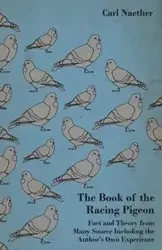 The Book of the Racing Pigeon - Fact and Theory from Many Source Including the Author's Own Experience - Carl Naether