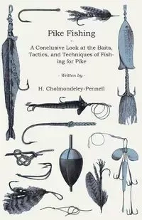 Pike Fishing - A Conclusive Look at the Baits, Tactics, and Techniques of Fishing for Pike - Cholmondeley-Pennell H.