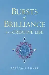 Bursts of Brilliance for a Creative Life - Teresa R. Funke