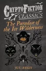 The Paradise of the Ice Wilderness (Cryptofiction Classics - Weird Tales of Strange Creatures) - Regis Jul