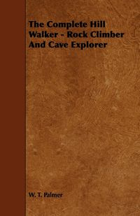 The Complete Hill Walker - Rock Climber And Cave Explorer - Palmer W. T.