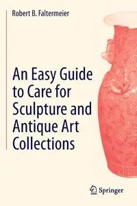 An Easy Guide to Care for Sculpture and Antique Art Collections - Robert B. Faltermeier