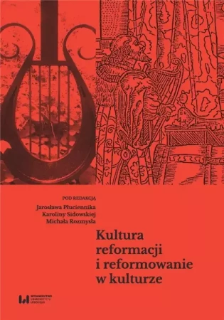 Kultura reformacji i reformowanie w kulturze - Karolina Sidowska, Michał Rozmysł, Jarosław Płuci