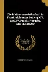 Die Maitressenwirthschaft in Frankreich unter Ludwig XIV. and XV. Pracht-Ausgabe. ERSTER BAND - Griesinger Theodor
