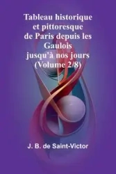 Tableau historique et pittoresque de Paris depuis les Gaulois jusqu'à nos jours (Volume 2/8) - B. de Saint-Victor J.