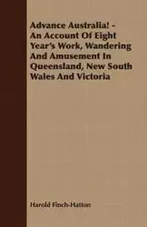 Advance Australia! - An Account Of Eight Year's Work, Wandering And Amusement In Queensland, New South Wales And Victoria - Harold Finch-Hatton