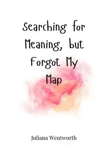 Searching for Meaning, but Forgot My Map - Juliana Wentworth