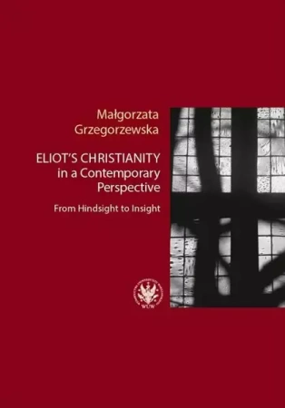 Eliot’s Christianity in a Contemporary Perspective From Hindsight to Insight - Małgorzata Grzegorzewska